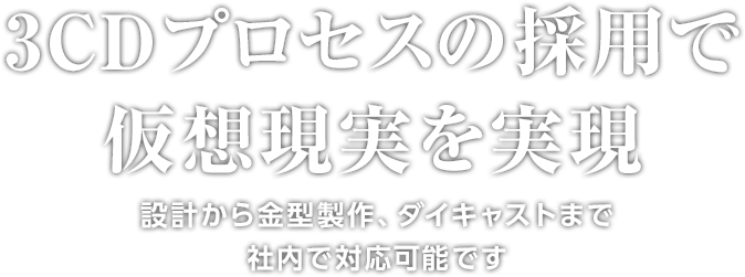 3CDプロセスの採用で仮想現実を実現 設計から金型製作、ダイキャストまで社内で対応可能です